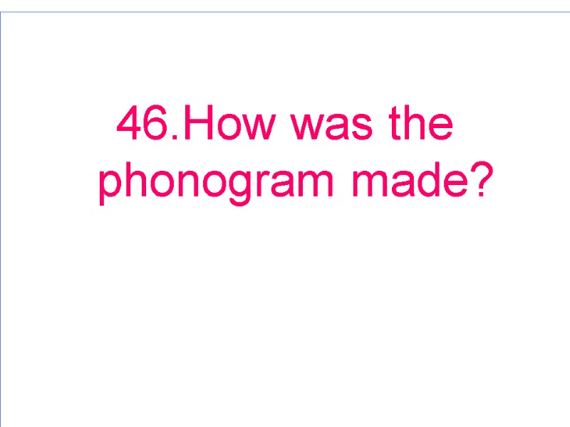 46.How was the phonogram made?